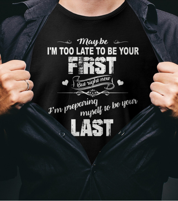 May Be I'm Too Late To Be Your First But Right Now I'm Preparing Myself To Be Your Last T-Shirt