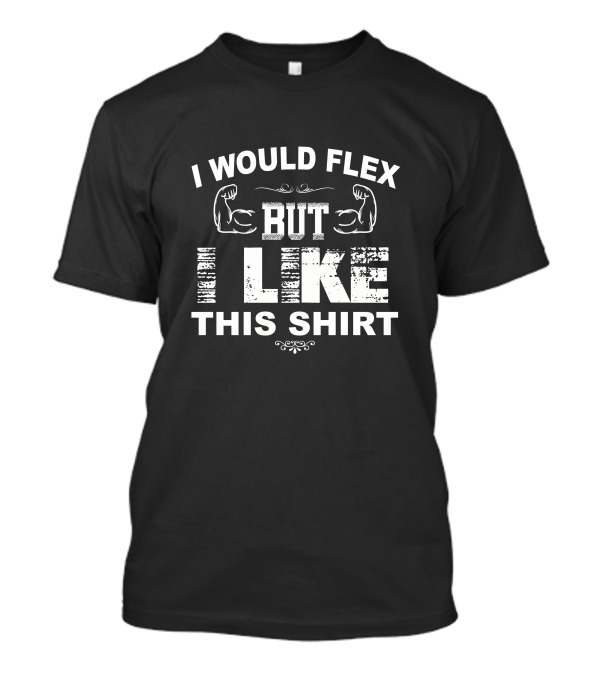 I Would Flex But I Like This Shirt Muscles T-Shirt