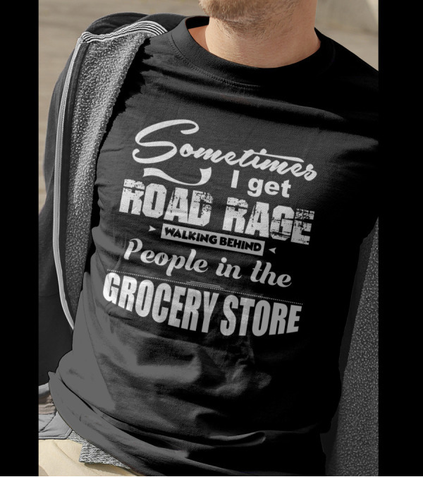 Sometimes I Get Road Rage Walking Behind People In The Grocery Store T-Shirt