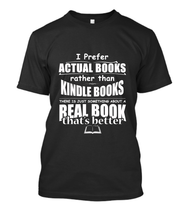 I Prefer Actual Books Rather Than Kindle Books There Is Just Something About A Real Book That's Better T-Shirt