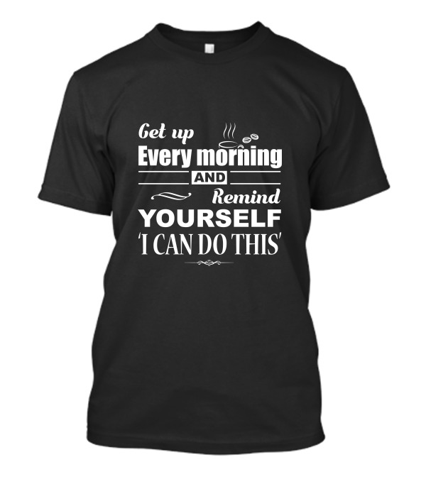 Get Up Every Morning And Remind Yourself ‘I Can Do This’ Coffee Motivation T-Shirt