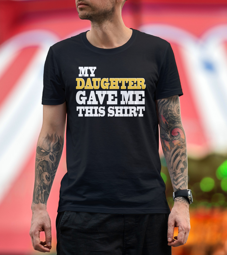 MY DAUGHTER GAVE ME THIS T-Shirt
