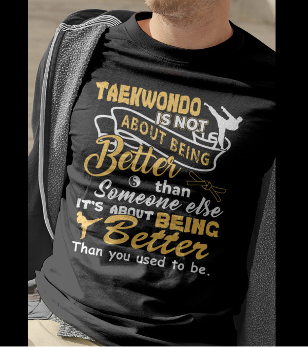 TAEKWONDO IS NOT ABOUT BEING BETTER THAN SOMEONE ELSE IT'S ABOUT BEING BETTER THAN YOU USED TO BE T-Shirt