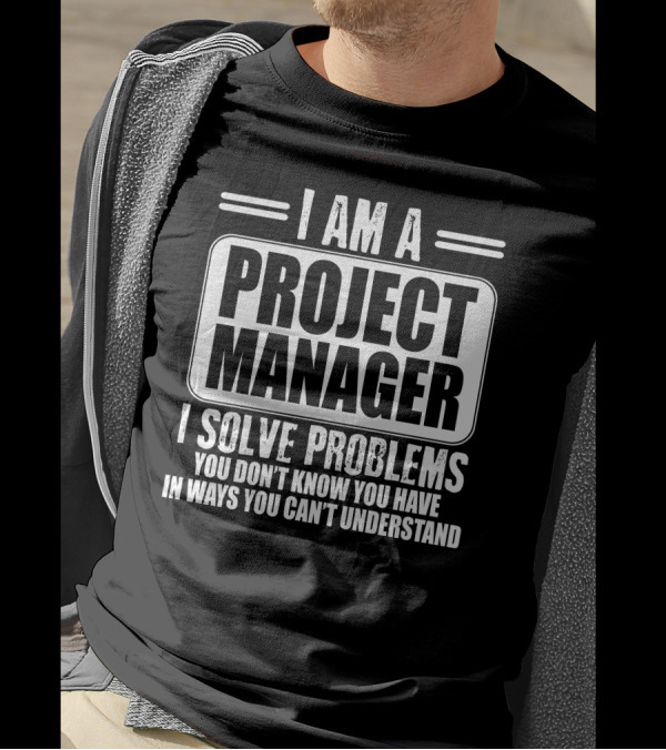 I Am A Project Manager I Solve Problems You Don't Know You Have In Ways You Can't Understand T-Shirt
