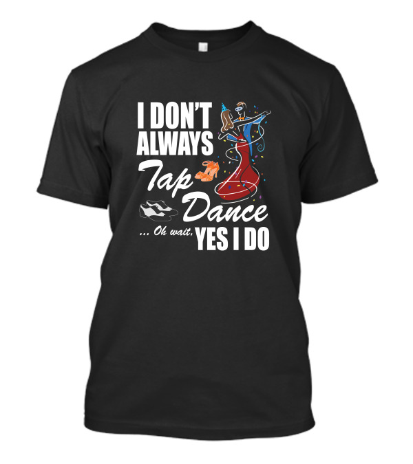 I Don't Always Tap Dance Oh Wait Yes I Do Ballroom Dancing T-Shirt