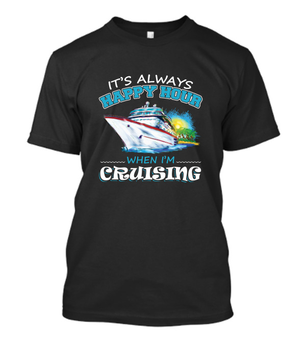 It's Always Happy Hour When I'm Cruising Ship Vacation Fun T-Shirt