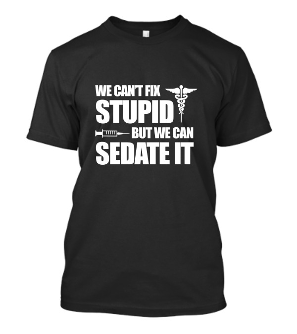 We Can't Fix Stupid But We Can Sedate It Nurse Humor Syringe And Caduceus T-Shirt