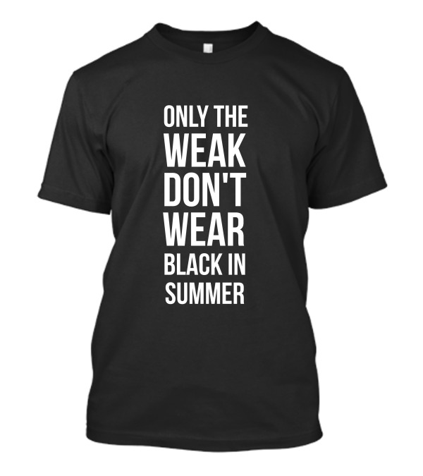 ONLY THE WEAK DON'T WEAR BLACK IN SUMMER T-Shirt