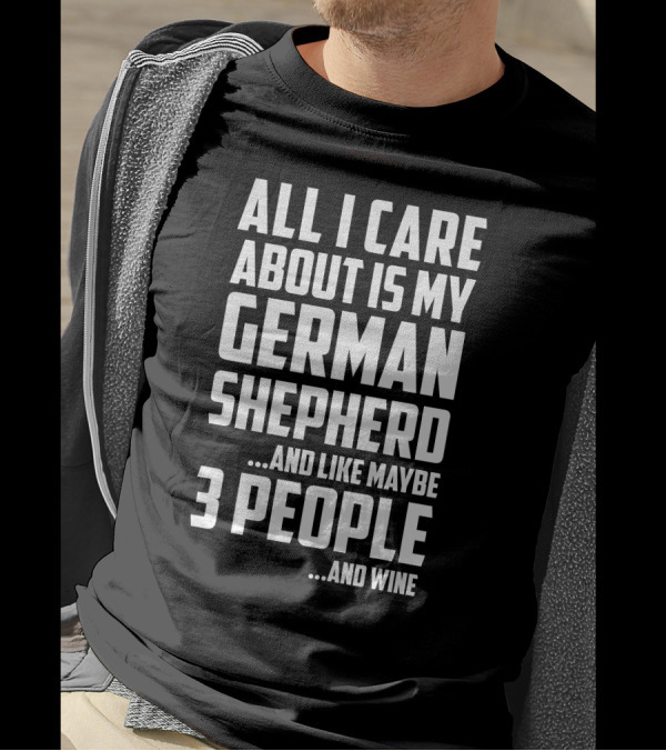 ALL I CARE ABOUT IS MY GERMAN SHEPHERD AND LIKE MAYBE 3 PEOPLE AND WINE T-Shirt
