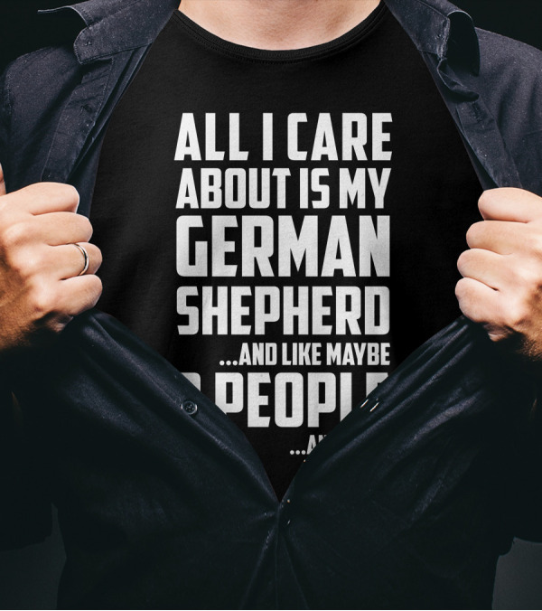 ALL I CARE ABOUT IS MY GERMAN SHEPHERD AND LIKE MAYBE 3 PEOPLE AND WINE T-Shirt